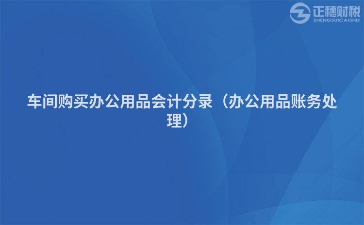 车间购买办公用品会计分录（办公用品账务处理）