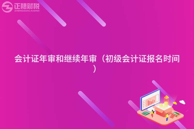 会计证年审和继续年审（初级会计证报名时间）