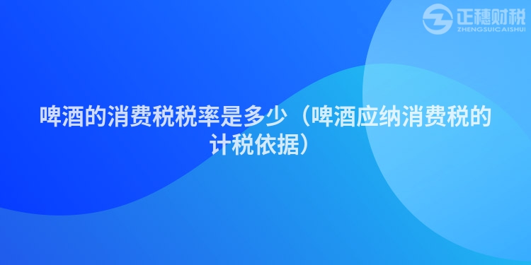 啤酒的消费税税率是多少（啤酒应纳消费税的计税依据）