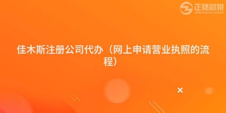 佳木斯注册公司代办（网上申请营业执照的流程）