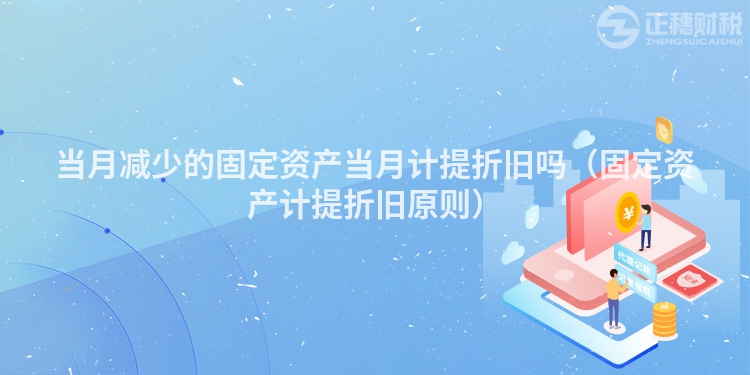 当月减少的固定资产当月计提折旧吗（固定资产计提折旧原则）