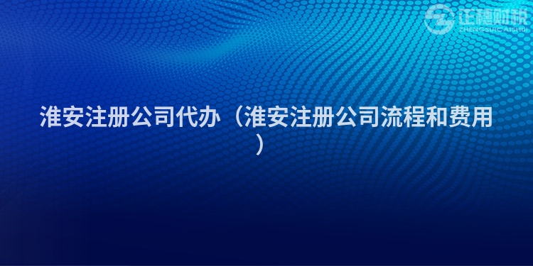 淮安注册公司代办（淮安注册公司流程和费用）