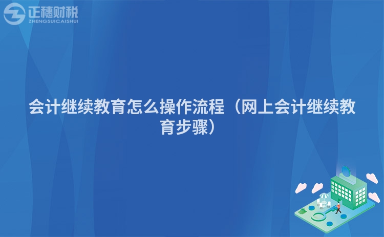会计继续教育怎么操作流程（网上会计继续教育步骤）