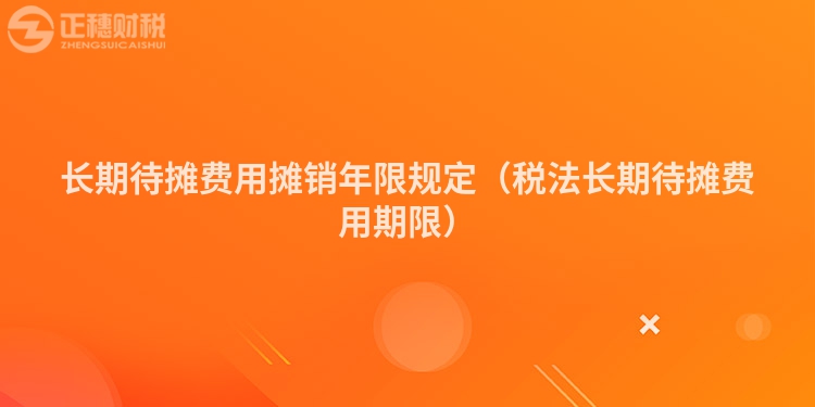 长期待摊费用摊销年限规定（税法长期待摊费用期限）