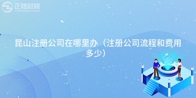 昆山注册公司在哪里办（注册公司流程和费用多少）