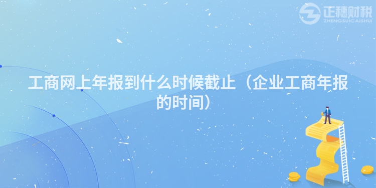 工商网上年报到什么时候截止（企业工商年报的时间）