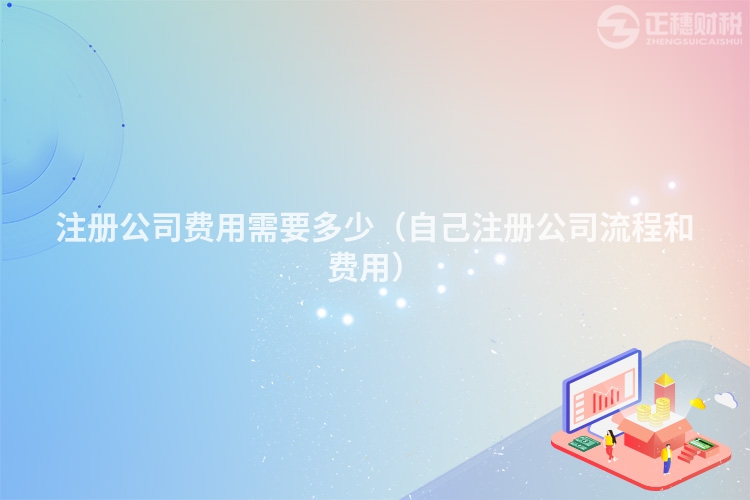 注册公司费用需要多少（自己注册公司流程和费用）