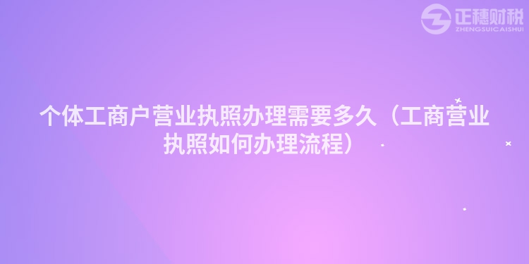 个体工商户营业执照办理需要多久（工商营业执照如何办理流程）