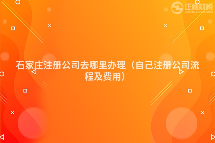 石家庄注册公司去哪里办理（自己注册公司流程及费用）
