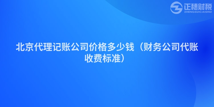 北京代理记账公司价格多少钱（财务公司代账收费标准）