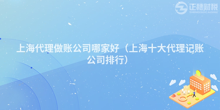 上海代理做账公司哪家好（上海十大代理记账公司排行）