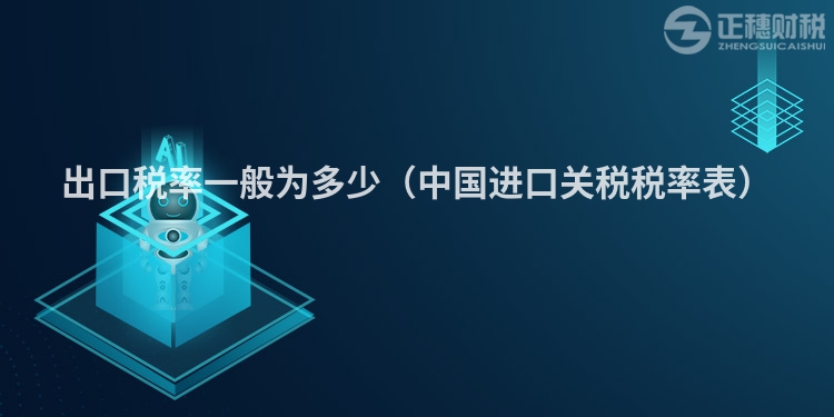 出口税率一般为多少（中国进口关税税率表）