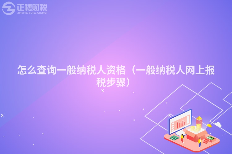 怎么查询一般纳税人资格（一般纳税人网上报税步骤）