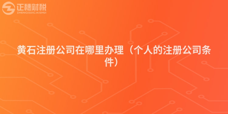 黄石注册公司在哪里办理（个人的注册公司条件）