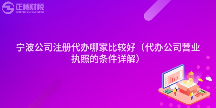 宁波公司注册代办哪家比较好（代办公司营业执照的条件详解）