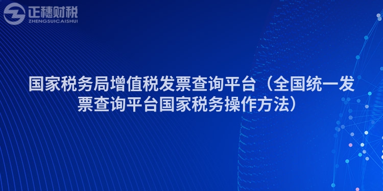 国家税务局增值税发票查询平台（全国统一发票查询平台国家税务操作方法）