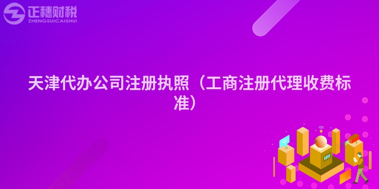 天津代办公司注册执照（工商注册代理收费标准）